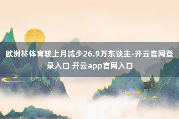 欧洲杯体育较上月减少26.9万东谈主-开云官网登录入口 开云app官网入口