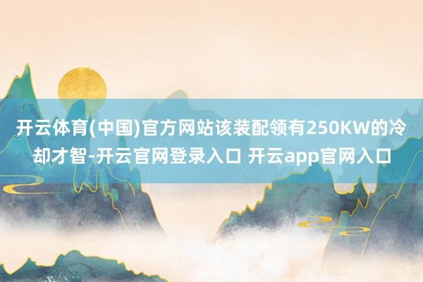 开云体育(中国)官方网站该装配领有250KW的冷却才智-开云官网登录入口 开云app官网入口