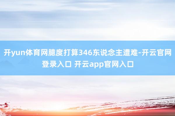开yun体育网臆度打算346东说念主遭难-开云官网登录入口 开云app官网入口