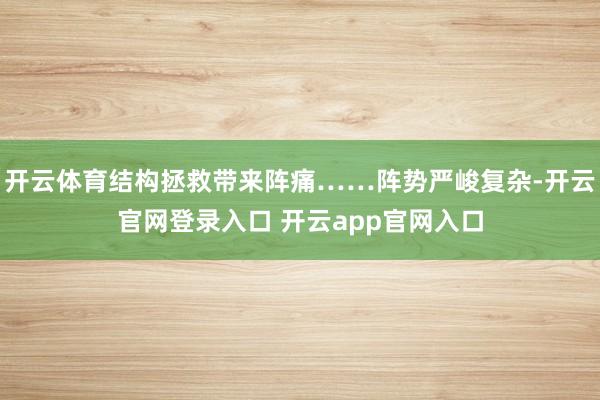 开云体育结构拯救带来阵痛……阵势严峻复杂-开云官网登录入口 开云app官网入口