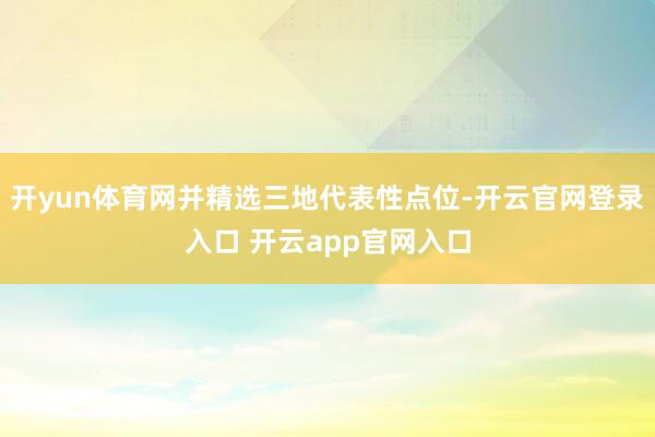 开yun体育网并精选三地代表性点位-开云官网登录入口 开云app官网入口