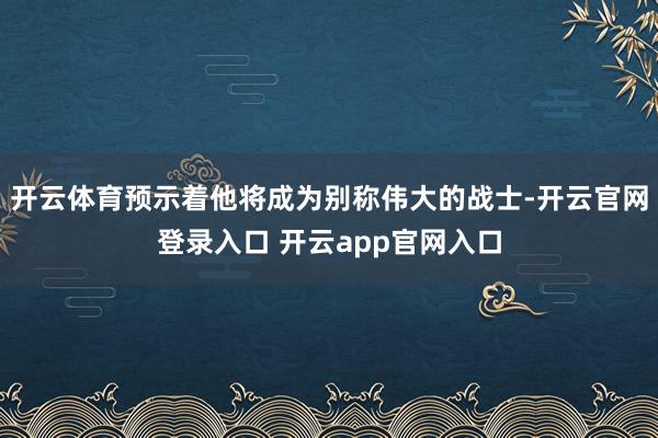 开云体育预示着他将成为别称伟大的战士-开云官网登录入口 开云app官网入口