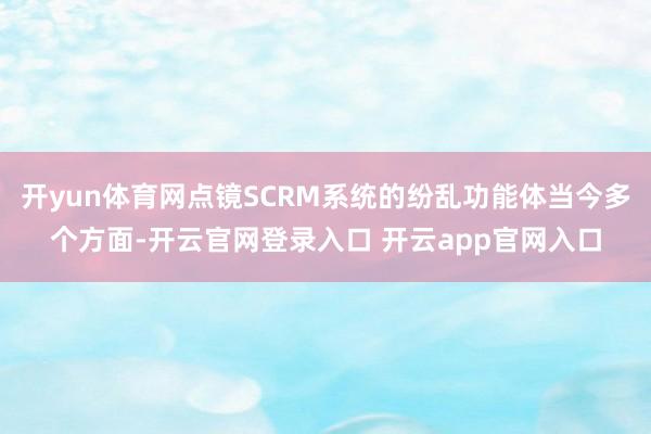 开yun体育网点镜SCRM系统的纷乱功能体当今多个方面-开云官网登录入口 开云app官网入口