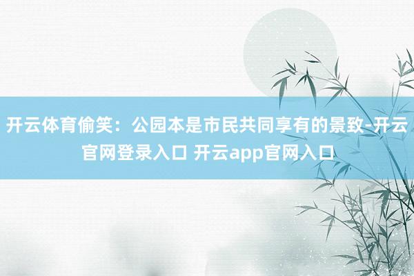 开云体育偷笑：公园本是市民共同享有的景致-开云官网登录入口 开云app官网入口