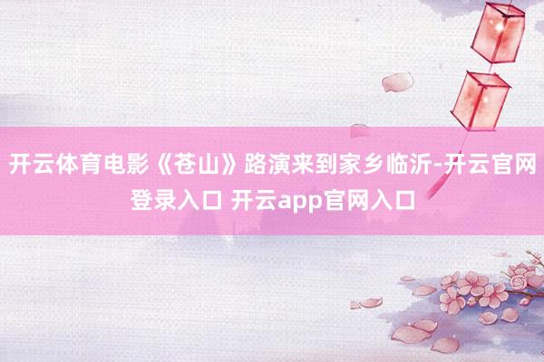开云体育电影《苍山》路演来到家乡临沂-开云官网登录入口 开云app官网入口