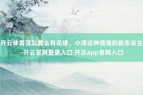 开云体育强队要么有花缘、小泽这种很强的新东谈主-开云官网登录入口 开云app官网入口