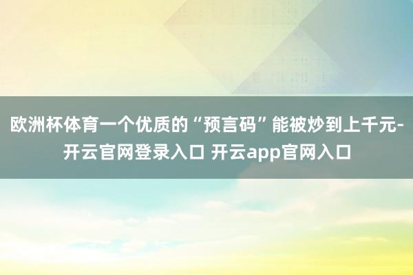 欧洲杯体育一个优质的“预言码”能被炒到上千元-开云官网登录入口 开云app官网入口