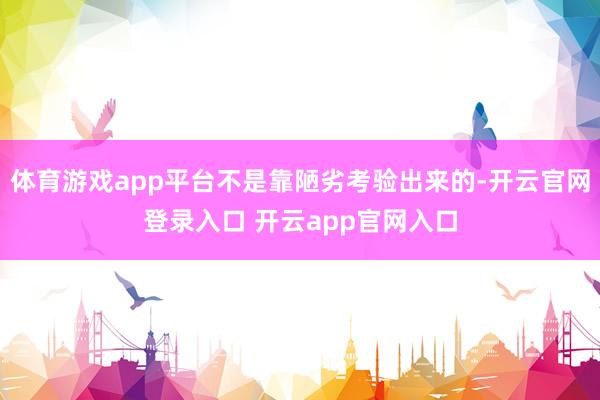 体育游戏app平台不是靠陋劣考验出来的-开云官网登录入口 开云app官网入口