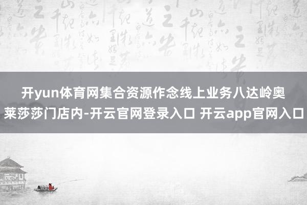 开yun体育网　　集合资源作念线上业务　　八达岭奥莱莎莎门店内-开云官网登录入口 开云app官网入口