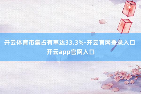 开云体育市集占有率达33.3%-开云官网登录入口 开云app官网入口
