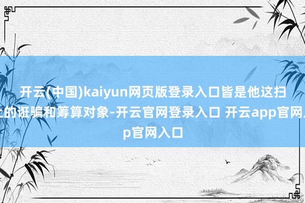 开云(中国)kaiyun网页版登录入口皆是他这扫数上的诳骗和筹算对象-开云官网登录入口 开云app官网入口