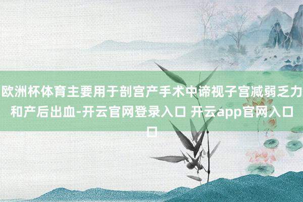 欧洲杯体育主要用于剖宫产手术中谛视子宫减弱乏力和产后出血-开云官网登录入口 开云app官网入口