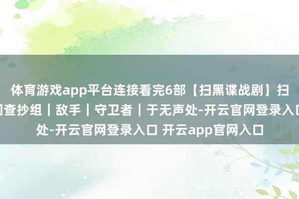 体育游戏app平台连接看完6部【扫黑谍战剧】扫黑风暴｜猎冰｜巡回查抄组｜敌手｜守卫者｜于无声处-开云官网登录入口 开云app官网入口