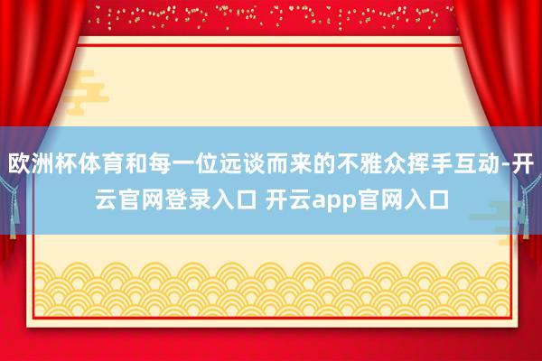 欧洲杯体育和每一位远谈而来的不雅众挥手互动-开云官网登录入口 开云app官网入口