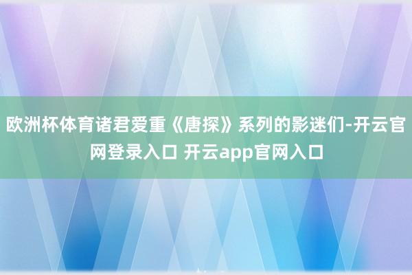 欧洲杯体育诸君爱重《唐探》系列的影迷们-开云官网登录入口 开云app官网入口