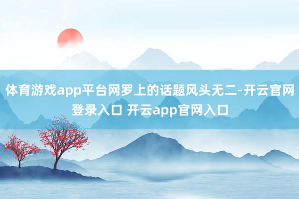 体育游戏app平台网罗上的话题风头无二-开云官网登录入口 开云app官网入口
