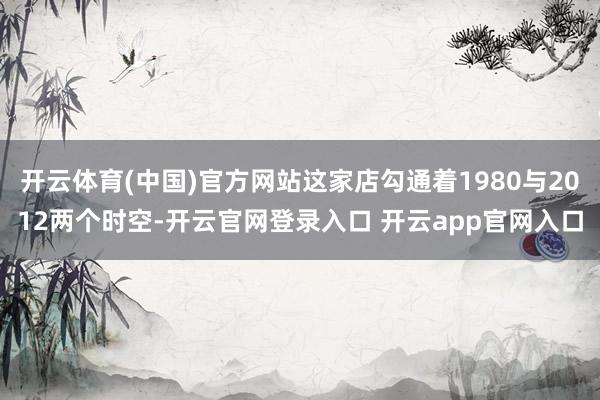 开云体育(中国)官方网站这家店勾通着1980与2012两个时空-开云官网登录入口 开云app官网入口