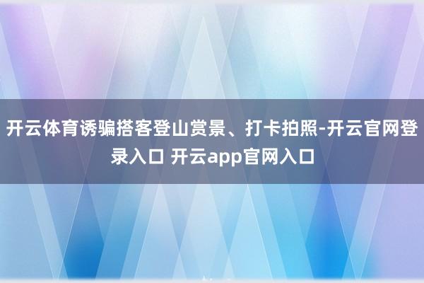 开云体育诱骗搭客登山赏景、打卡拍照-开云官网登录入口 开云app官网入口