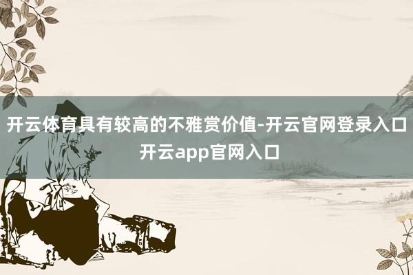 开云体育具有较高的不雅赏价值-开云官网登录入口 开云app官网入口