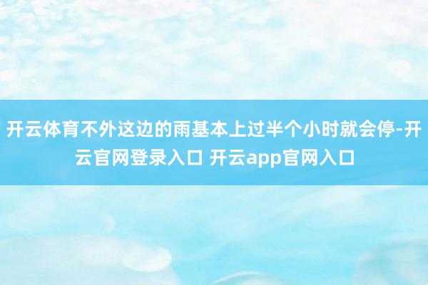 开云体育不外这边的雨基本上过半个小时就会停-开云官网登录入口 开云app官网入口