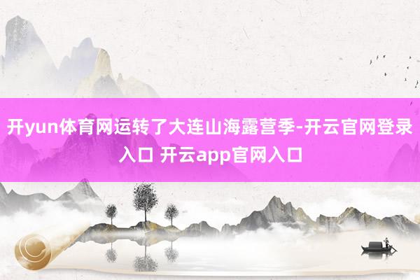 开yun体育网运转了大连山海露营季-开云官网登录入口 开云app官网入口