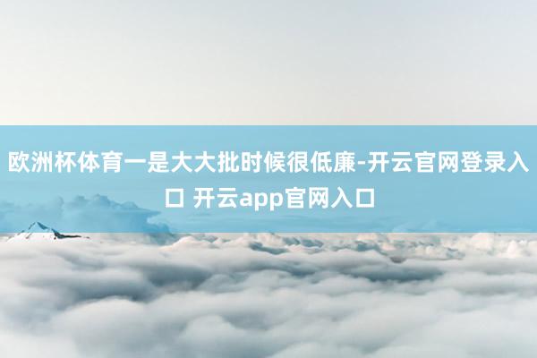 欧洲杯体育一是大大批时候很低廉-开云官网登录入口 开云app官网入口