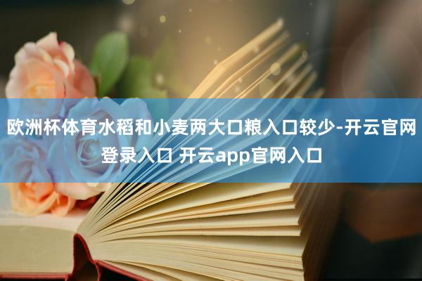 欧洲杯体育水稻和小麦两大口粮入口较少-开云官网登录入口 开云app官网入口