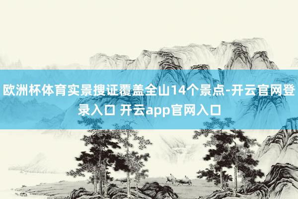 欧洲杯体育实景搜证覆盖全山14个景点-开云官网登录入口 开云app官网入口