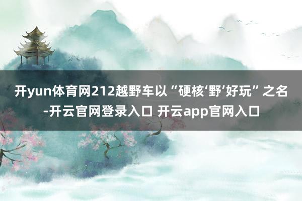 开yun体育网212越野车以“硬核‘野’好玩”之名-开云官网登录入口 开云app官网入口