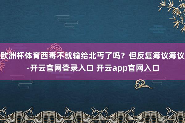 欧洲杯体育西毒不就输给北丐了吗？但反复筹议筹议-开云官网登录入口 开云app官网入口