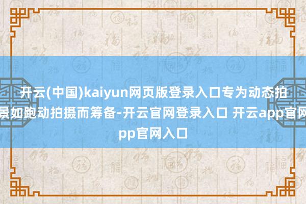 开云(中国)kaiyun网页版登录入口专为动态拍摄场景如跑动拍摄而筹备-开云官网登录入口 开云app官网入口