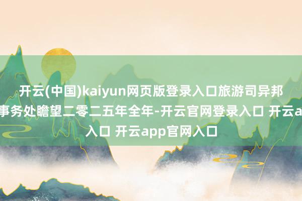 开云(中国)kaiyun网页版登录入口旅游司异邦电影和摄像事务处瞻望二零二五年全年-开云官网登录入口 开云app官网入口