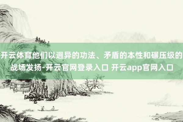 开云体育他们以迥异的功法、矛盾的本性和碾压级的战场发扬-开云官网登录入口 开云app官网入口