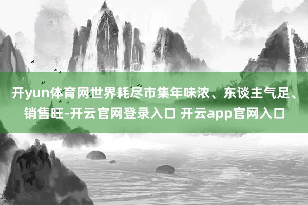 开yun体育网世界耗尽市集年味浓、东谈主气足、销售旺-开云官网登录入口 开云app官网入口