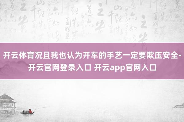 开云体育况且我也认为开车的手艺一定要欺压安全-开云官网登录入口 开云app官网入口