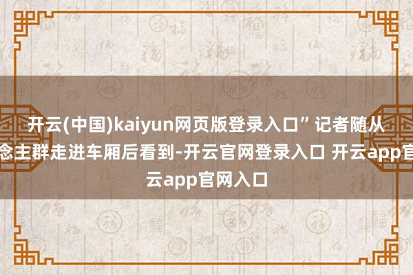 开云(中国)kaiyun网页版登录入口”记者随从着东说念主群走进车厢后看到-开云官网登录入口 开云app官网入口