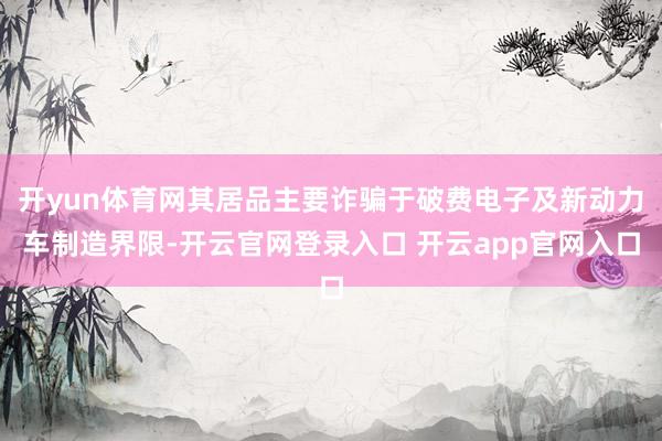 开yun体育网其居品主要诈骗于破费电子及新动力车制造界限-开云官网登录入口 开云app官网入口