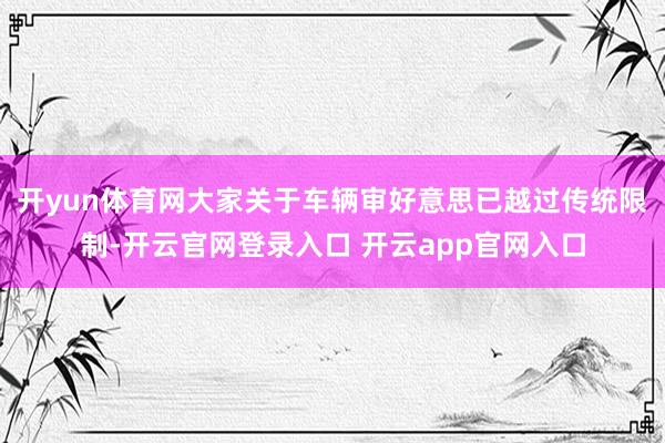 开yun体育网大家关于车辆审好意思已越过传统限制-开云官网登录入口 开云app官网入口