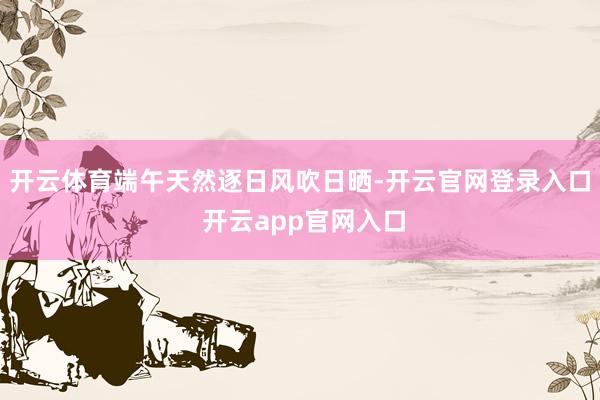 开云体育端午天然逐日风吹日晒-开云官网登录入口 开云app官网入口