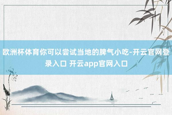 欧洲杯体育你可以尝试当地的脾气小吃-开云官网登录入口 开云app官网入口