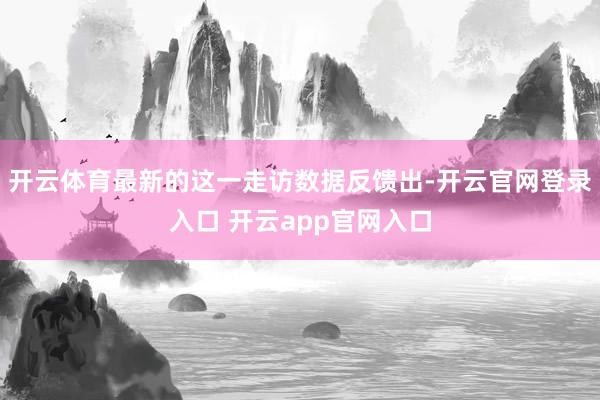 开云体育最新的这一走访数据反馈出-开云官网登录入口 开云app官网入口