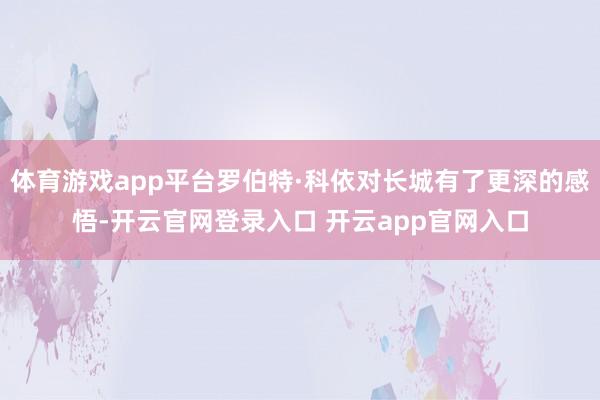 体育游戏app平台罗伯特·科依对长城有了更深的感悟-开云官网