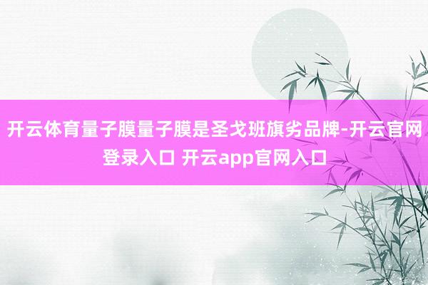 开云体育量子膜量子膜是圣戈班旗劣品牌-开云官网登录入口 开云