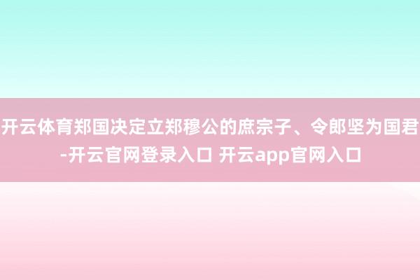 开云体育郑国决定立郑穆公的庶宗子、令郎坚为国君-开云官网登录