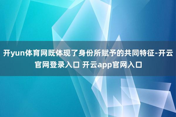 开yun体育网既体现了身份所赋予的共同特征-开云官网登录入口