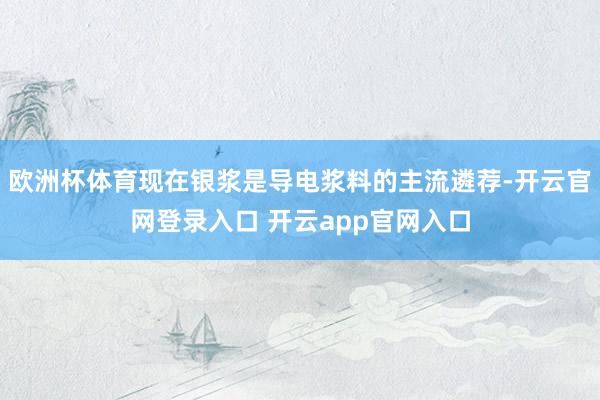 欧洲杯体育现在银浆是导电浆料的主流遴荐-开云官网登录入口 开