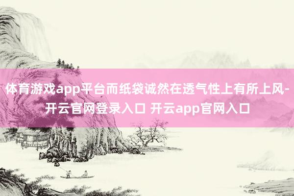 体育游戏app平台而纸袋诚然在透气性上有所上风-开云官网登录