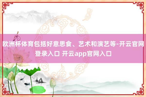欧洲杯体育包括好意思食、艺术和演艺等-开云官网登录入口 开云