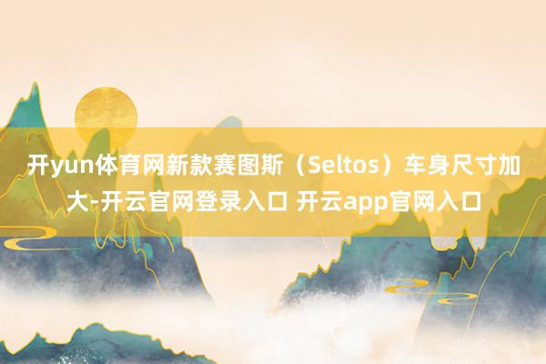 开yun体育网新款赛图斯（Seltos）车身尺寸加大-开云官
