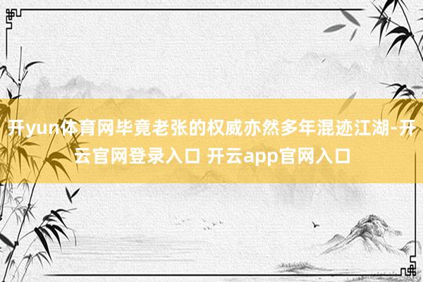 开yun体育网毕竟老张的权威亦然多年混迹江湖-开云官网登录入